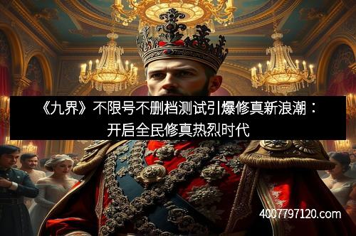 《九界》不限号不删档测试引爆修真新浪潮：开启全民修真热烈时代
